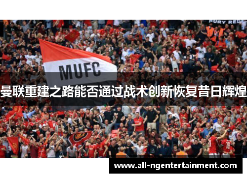 曼联重建之路能否通过战术创新恢复昔日辉煌