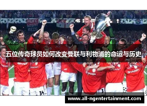 五位传奇球员如何改变曼联与利物浦的命运与历史