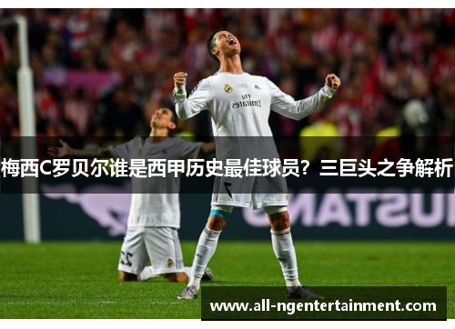 梅西C罗贝尔谁是西甲历史最佳球员？三巨头之争解析