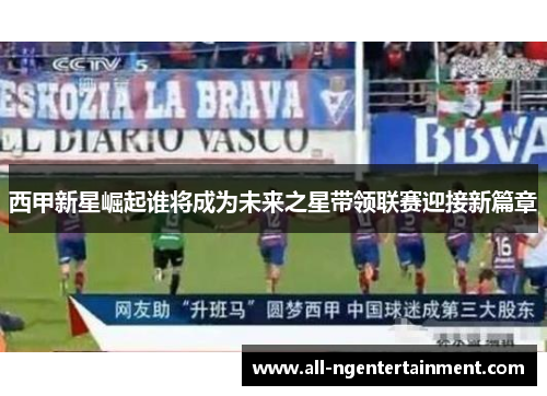 西甲新星崛起谁将成为未来之星带领联赛迎接新篇章