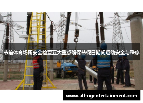 节前体育场所安全检查五大重点确保节假日期间运动安全与秩序