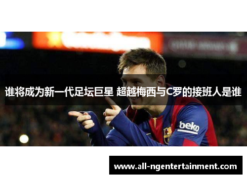 谁将成为新一代足坛巨星 超越梅西与C罗的接班人是谁