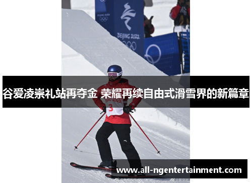谷爱凌崇礼站再夺金 荣耀再续自由式滑雪界的新篇章