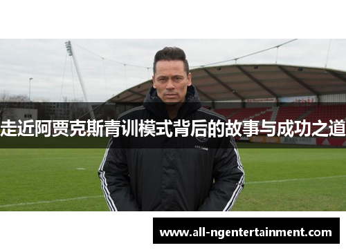 走近阿贾克斯青训模式背后的故事与成功之道