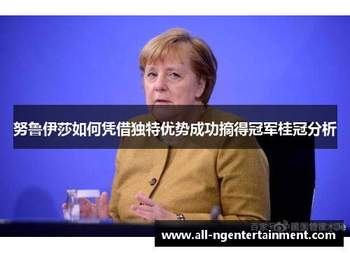 努鲁伊莎如何凭借独特优势成功摘得冠军桂冠分析