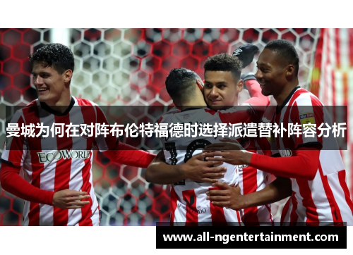 曼城为何在对阵布伦特福德时选择派遣替补阵容分析