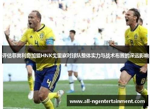 评估菲奥利奇加盟HNK戈里察对球队整体实力与战术布置的深远影响