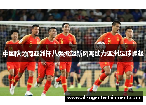 中国队勇闯亚洲杯八强掀起新风潮助力亚洲足球崛起