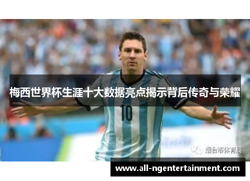 梅西世界杯生涯十大数据亮点揭示背后传奇与荣耀
