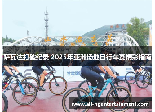 萨瓦达打破纪录 2025年亚洲场地自行车赛精彩指南