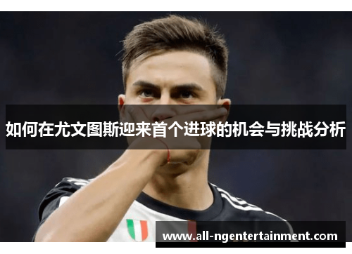 如何在尤文图斯迎来首个进球的机会与挑战分析