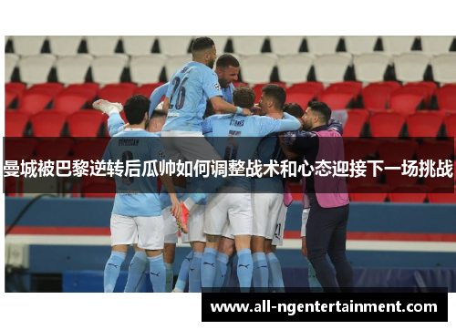 曼城被巴黎逆转后瓜帅如何调整战术和心态迎接下一场挑战