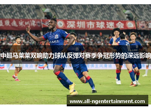 中超马莱莱双响助力球队反弹对赛季争冠形势的深远影响