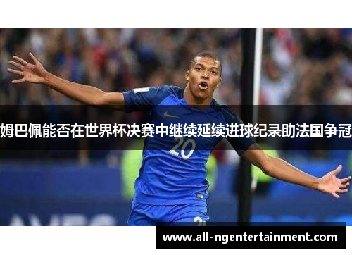 姆巴佩能否在世界杯决赛中继续延续进球纪录助法国争冠