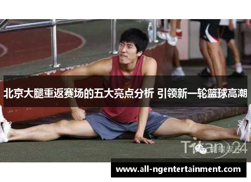 北京大腿重返赛场的五大亮点分析 引领新一轮篮球高潮