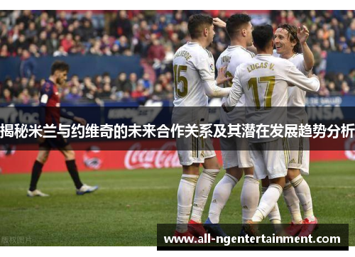 揭秘米兰与约维奇的未来合作关系及其潜在发展趋势分析