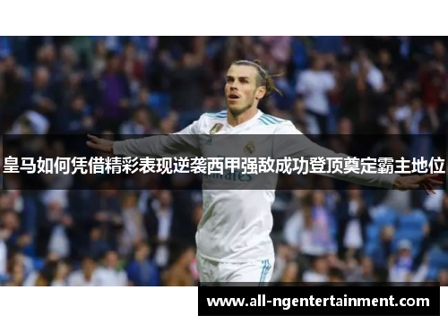 皇马如何凭借精彩表现逆袭西甲强敌成功登顶奠定霸主地位