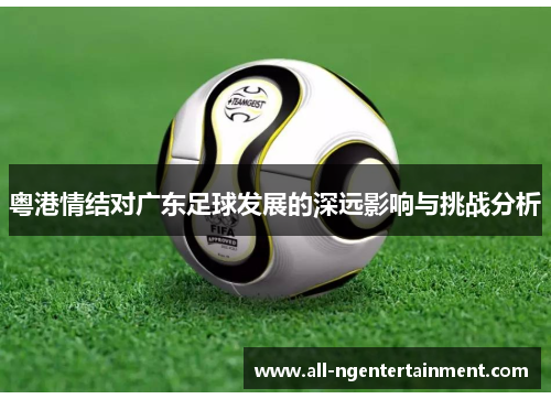 粤港情结对广东足球发展的深远影响与挑战分析