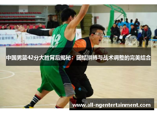 中国男篮42分大胜背后揭秘：团结拼搏与战术调整的完美结合