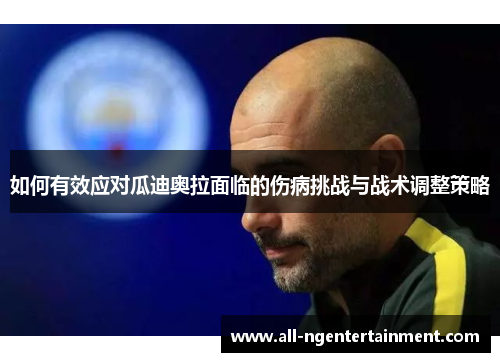 如何有效应对瓜迪奥拉面临的伤病挑战与战术调整策略