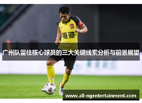 广州队留住核心球员的三大关键线索分析与前景展望