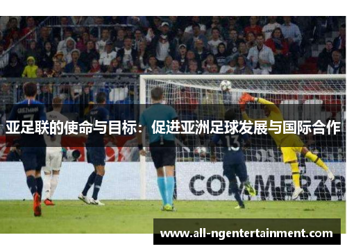 亚足联的使命与目标：促进亚洲足球发展与国际合作
