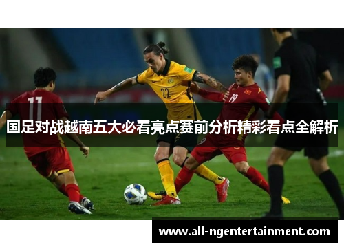 国足对战越南五大必看亮点赛前分析精彩看点全解析