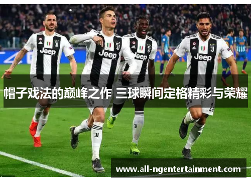 帽子戏法的巅峰之作 三球瞬间定格精彩与荣耀
