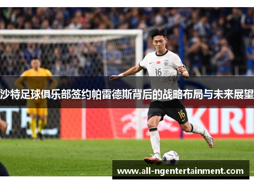 沙特足球俱乐部签约帕雷德斯背后的战略布局与未来展望