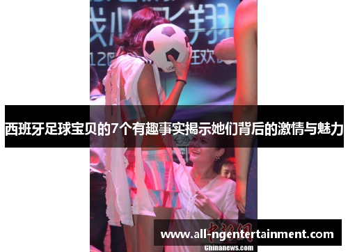 西班牙足球宝贝的7个有趣事实揭示她们背后的激情与魅力
