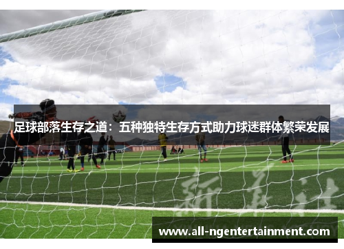 足球部落生存之道：五种独特生存方式助力球迷群体繁荣发展