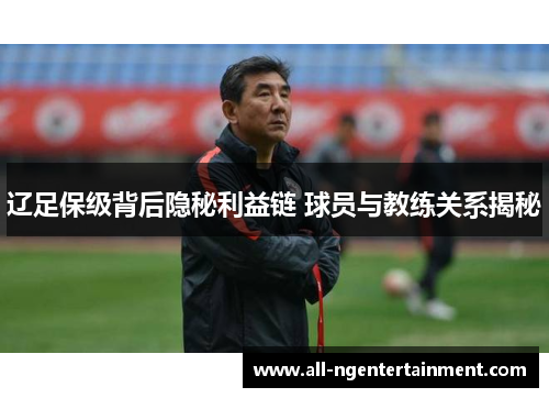 辽足保级背后隐秘利益链 球员与教练关系揭秘