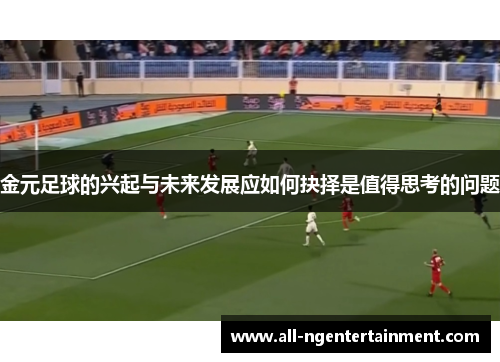 金元足球的兴起与未来发展应如何抉择是值得思考的问题