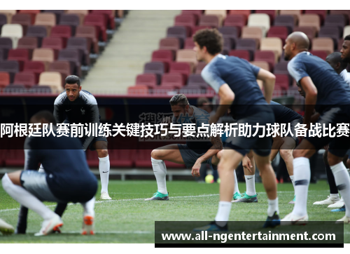 阿根廷队赛前训练关键技巧与要点解析助力球队备战比赛