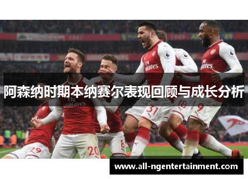 阿森纳时期本纳赛尔表现回顾与成长分析