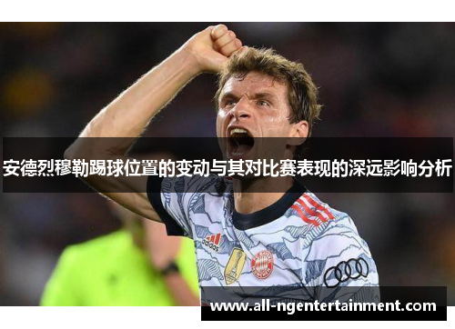 安德烈穆勒踢球位置的变动与其对比赛表现的深远影响分析