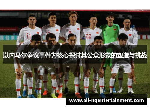 以内马尔争议事件为核心探讨其公众形象的塑造与挑战