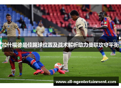 拉什福德最佳踢球位置及战术解析助力曼联攻守平衡
