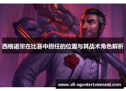西格诺里在比赛中担任的位置与其战术角色解析