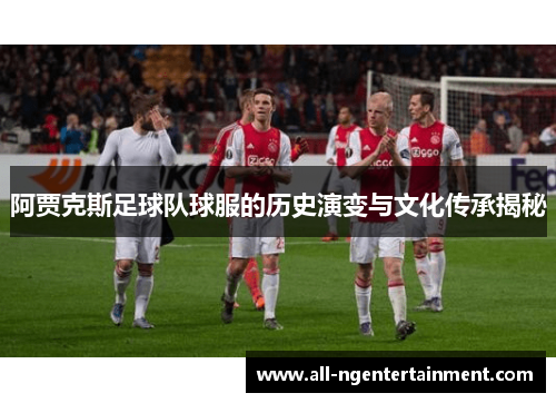 阿贾克斯足球队球服的历史演变与文化传承揭秘