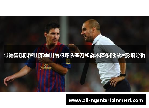 马德鲁加加盟山东泰山后对球队实力和战术体系的深远影响分析