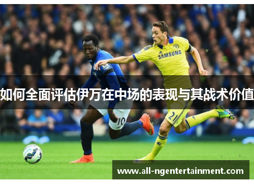 如何全面评估伊万在中场的表现与其战术价值