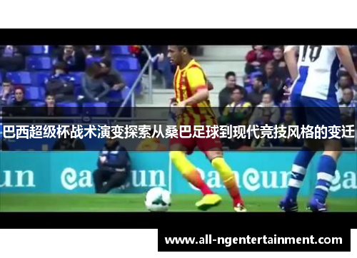 巴西超级杯战术演变探索从桑巴足球到现代竞技风格的变迁