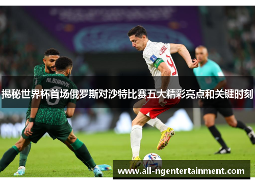 揭秘世界杯首场俄罗斯对沙特比赛五大精彩亮点和关键时刻