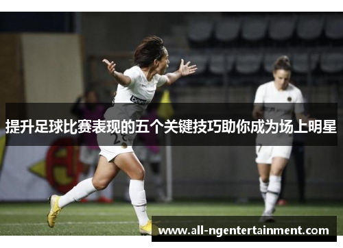 提升足球比赛表现的五个关键技巧助你成为场上明星