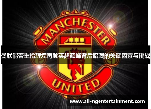 曼联能否重拾辉煌再登英超巅峰背后暗藏的关键因素与挑战