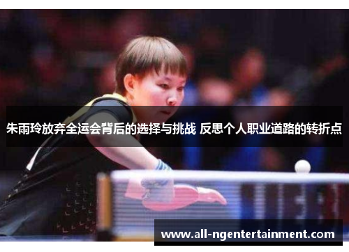 朱雨玲放弃全运会背后的选择与挑战 反思个人职业道路的转折点