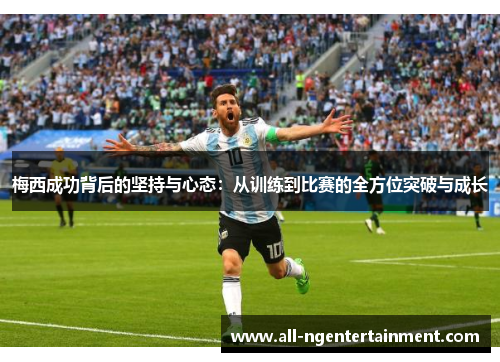 梅西成功背后的坚持与心态：从训练到比赛的全方位突破与成长