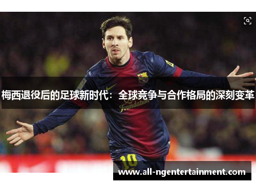 梅西退役后的足球新时代：全球竞争与合作格局的深刻变革