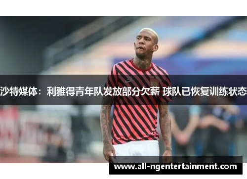 沙特媒体：利雅得青年队发放部分欠薪 球队已恢复训练状态